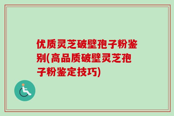 优质灵芝破壁孢子粉鉴别(高品质破壁灵芝孢子粉鉴定技巧)