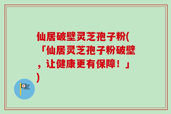 仙居破壁灵芝孢子粉(「仙居灵芝孢子粉破壁，让健康更有保障！」)