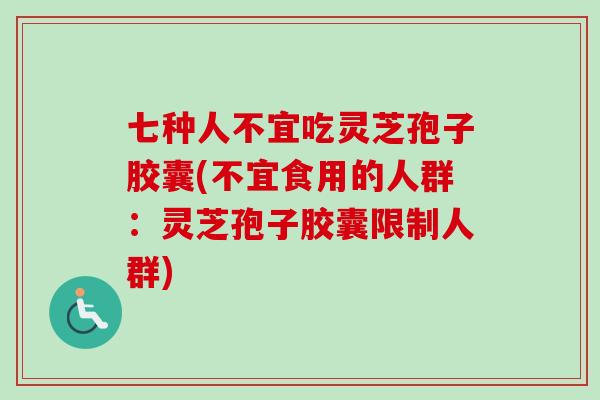 七种人不宜吃灵芝孢子胶囊(不宜食用的人群：灵芝孢子胶囊限制人群)