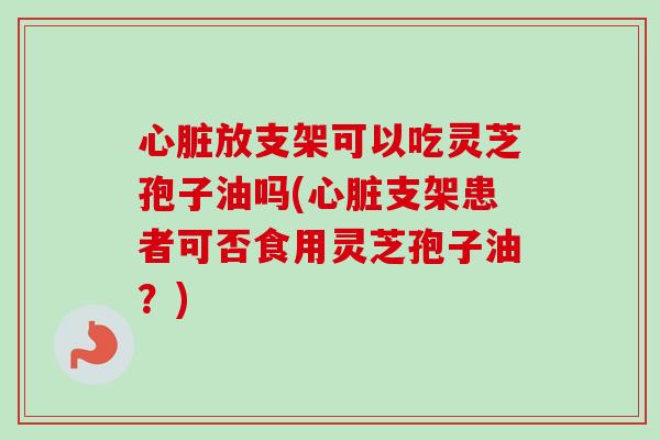 放支架可以吃灵芝孢子油吗(支架患者可否食用灵芝孢子油？)