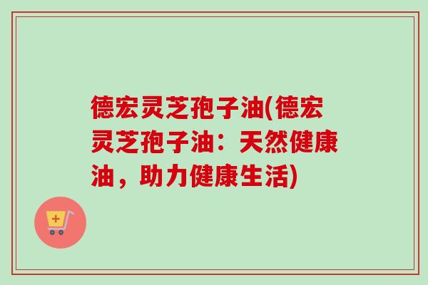 德宏灵芝孢子油(德宏灵芝孢子油：天然健康油，助力健康生活)