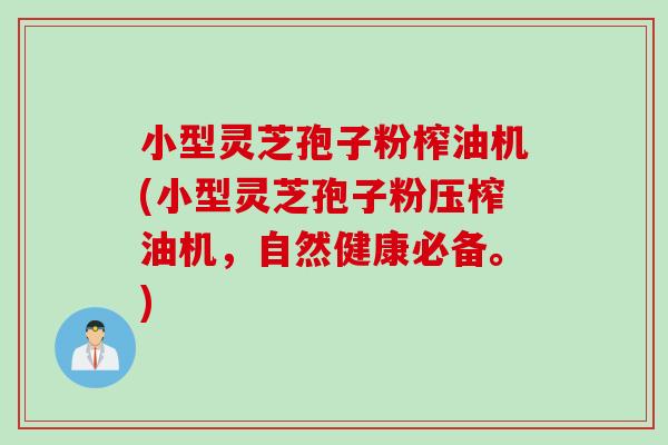 小型灵芝孢子粉榨油机(小型灵芝孢子粉压榨油机，自然健康必备。)