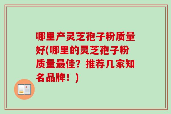 哪里产灵芝孢子粉质量好(哪里的灵芝孢子粉质量佳?推荐几家知名品牌!) 哪里产灵芝孢子粉质量好(哪里的灵芝孢子粉质量佳?推荐几家知名品牌!)