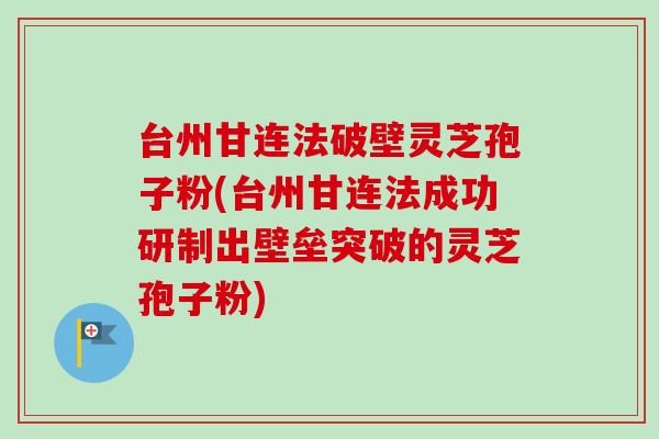 台州甘连法破壁灵芝孢子粉(台州甘连法成功研制出壁垒突破的灵芝孢子粉)