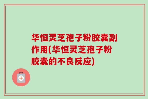 华恒灵芝孢子粉胶囊副作用(华恒灵芝孢子粉胶囊的不良反应) 华恒灵芝孢子粉胶囊副作用(华恒灵芝孢子粉胶囊的不良反应)