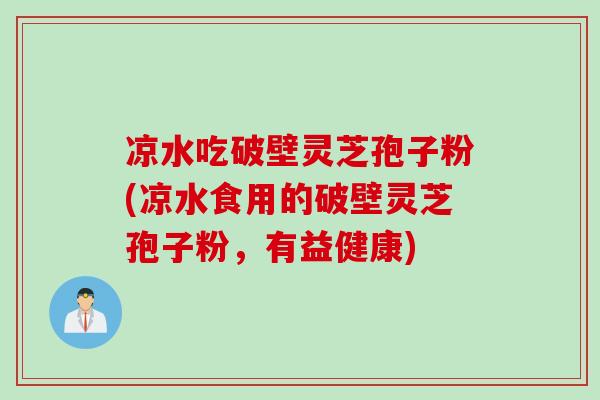 凉水吃破壁灵芝孢子粉(凉水食用的破壁灵芝孢子粉，有益健康)