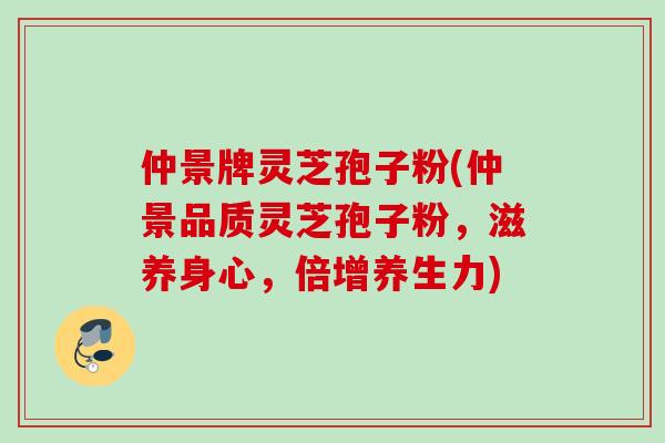 仲景牌灵芝孢子粉(仲景品质灵芝孢子粉，滋养身心，倍增养生力)