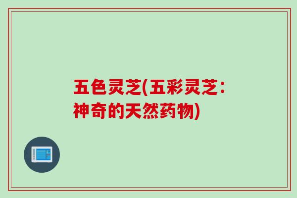 五色灵芝(五彩灵芝：神奇的天然药物)