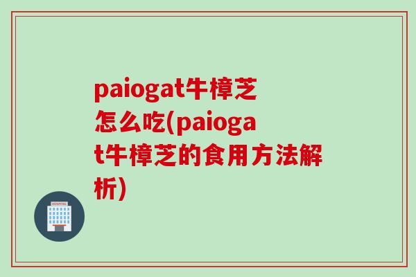 paiogat牛樟芝怎么吃(paiogat牛樟芝的食用方法解析)