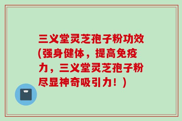 三义堂灵芝孢子粉功效(强身健体，提高免疫力，三义堂灵芝孢子粉尽显神奇吸引力！)