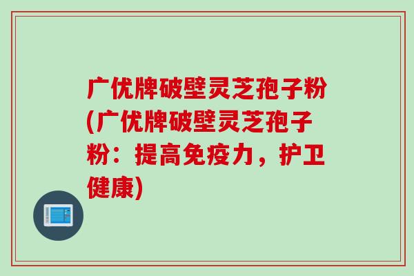 广优牌破壁灵芝孢子粉(广优牌破壁灵芝孢子粉:提高免疫力,护卫健康) 广优牌破壁灵芝孢子粉(广优牌破壁灵芝孢子粉:提高免疫力,护卫健康)