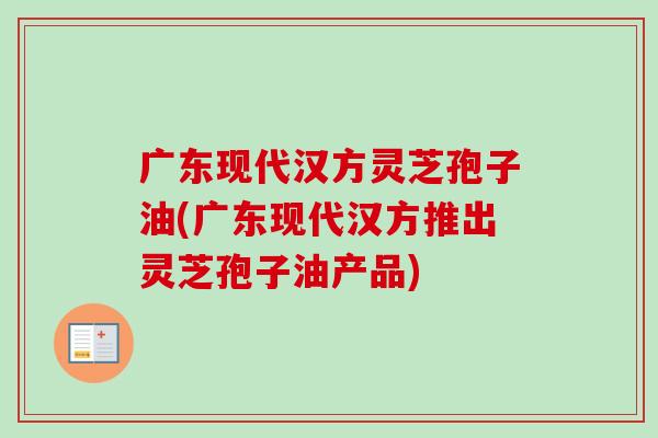广东现代汉方灵芝孢子油(广东现代汉方推出灵芝孢子油产品) 广东现代汉方灵芝孢子油(广东现代汉方推出灵芝孢子油产品)