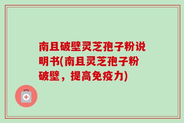 南且破壁灵芝孢子粉说明书(南且灵芝孢子粉破壁，提高免疫力)