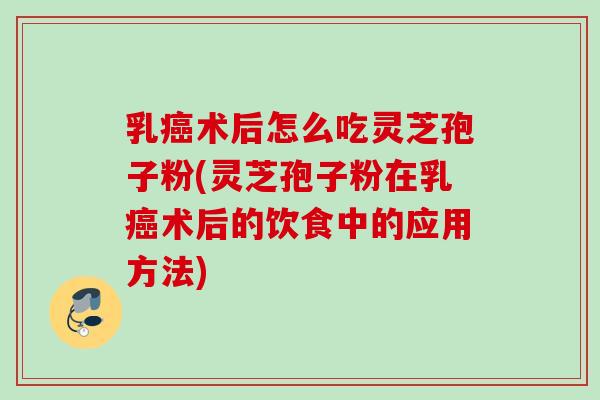 乳癌术后怎么吃灵芝孢子粉(灵芝孢子粉在乳癌术后的饮食中的应用方法)