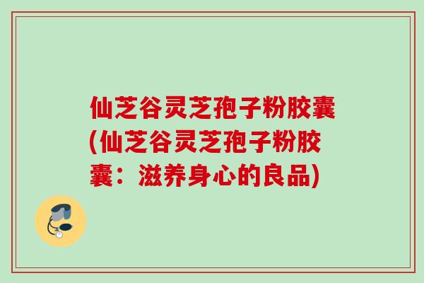 仙芝谷灵芝孢子粉胶囊(仙芝谷灵芝孢子粉胶囊：滋养身心的良品)