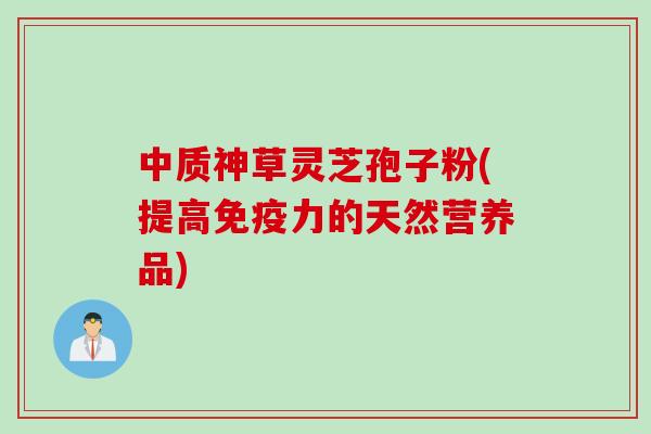 中质神草灵芝孢子粉(提高免疫力的天然营养品)