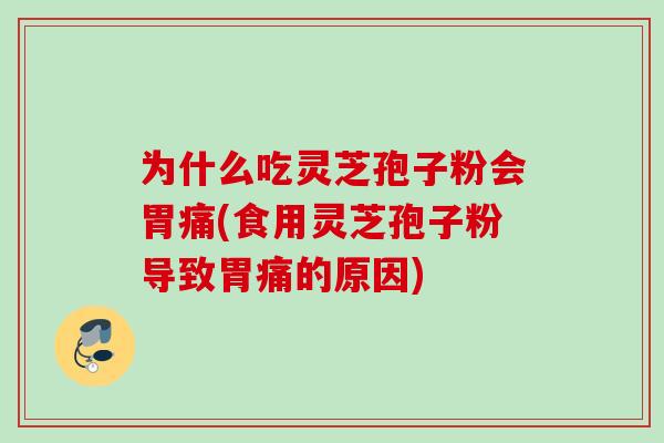 为什么吃灵芝孢子粉会胃痛(食用灵芝孢子粉导致胃痛的原因)