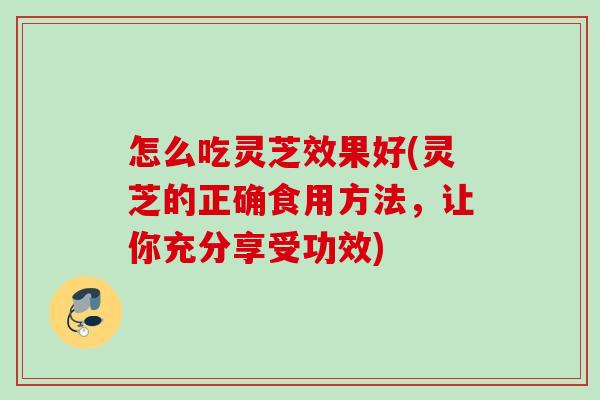 怎么吃灵芝效果好(灵芝的正确食用方法，让你充分享受功效)