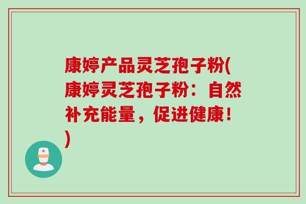 康婷产品灵芝孢子粉(康婷灵芝孢子粉：自然补充能量，促进健康！)