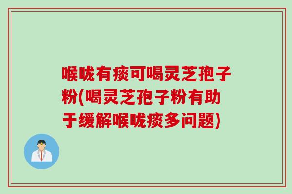 喉咙有痰可喝灵芝孢子粉(喝灵芝孢子粉有助于缓解喉咙痰多问题)