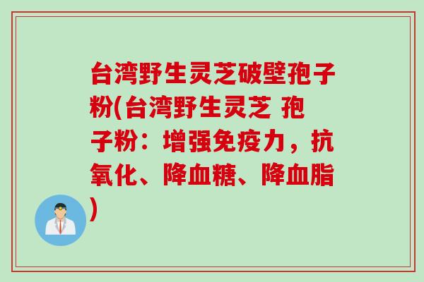 台湾野生灵芝破壁孢子粉(台湾野生灵芝 孢子粉：增强免疫力，抗氧化、降血糖、降血脂)