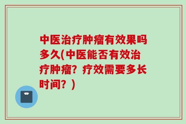 中医治疗肿瘤有效果吗多久(中医能否有效治疗肿瘤？疗效需要多长时间？)
