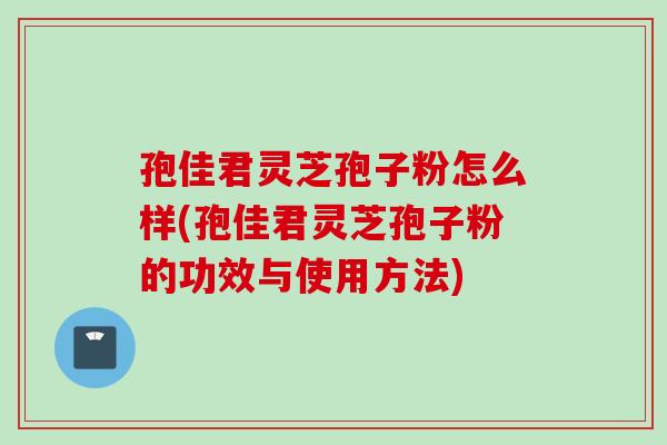 孢佳君灵芝孢子粉怎么样(孢佳君灵芝孢子粉的功效与使用方法)