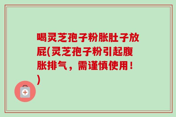 喝灵芝孢子粉胀肚子放屁(灵芝孢子粉引起腹胀排气，需谨慎使用！)