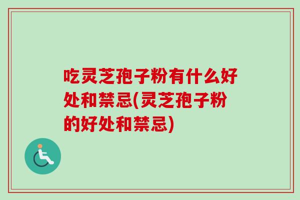 吃灵芝孢子粉有什么好处和禁忌(灵芝孢子粉的好处和禁忌)