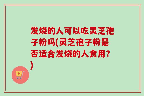 发烧的人可以吃灵芝孢子粉吗(灵芝孢子粉是否适合发烧的人食用？)