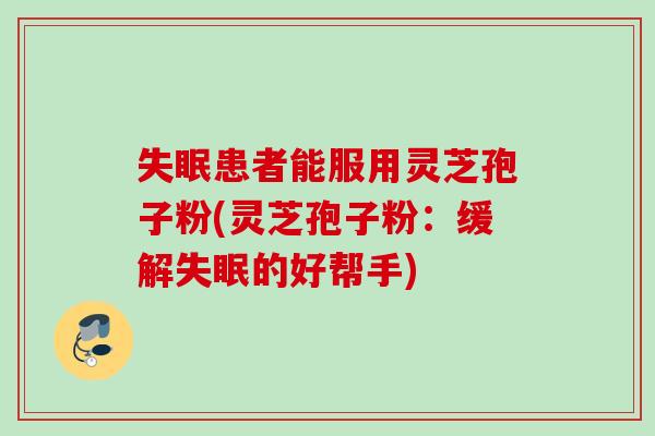 失眠患者能服用灵芝孢子粉(灵芝孢子粉：缓解失眠的好帮手)