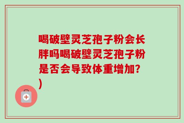 喝破壁灵芝孢子粉会长胖吗喝破壁灵芝孢子粉是否会导致体重增加？)