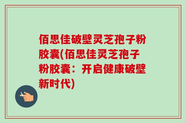 佰思佳破壁灵芝孢子粉胶囊(佰思佳灵芝孢子粉胶囊：开启健康破壁新时代)