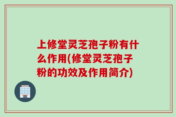 上修堂灵芝孢子粉有什么作用(修堂灵芝孢子粉的功效及作用简介)