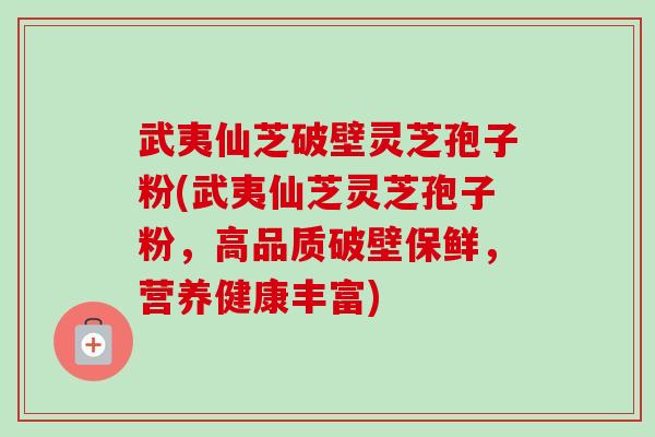 武夷仙芝破壁灵芝孢子粉(武夷仙芝灵芝孢子粉，高品质破壁保鲜，营养健康丰富)
