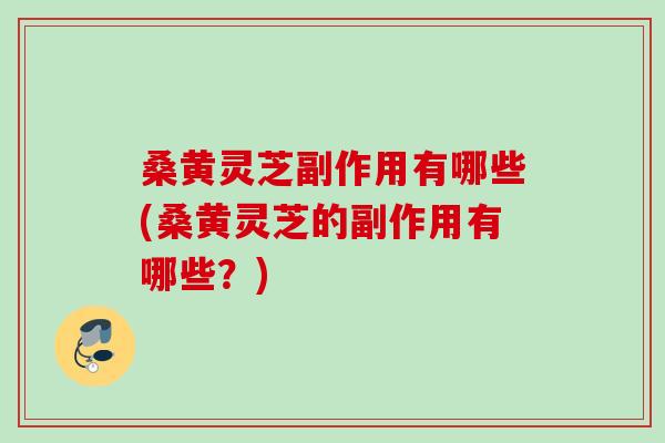 桑黄灵芝副作用有哪些(桑黄灵芝的副作用有哪些？)