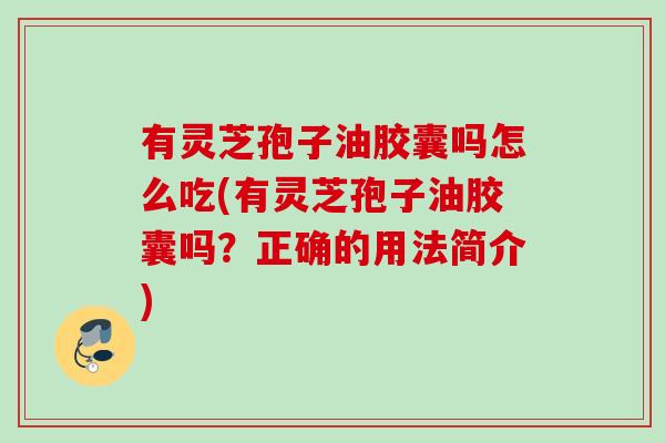 有灵芝孢子油胶囊吗怎么吃(有灵芝孢子油胶囊吗?正确的用法简介) 有灵芝孢子油胶囊吗怎么吃(有灵芝孢子油胶囊吗?正确的用法简介)
