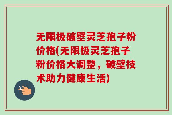 无限极破壁灵芝孢子粉价格(无限极灵芝孢子粉价格大调整,破壁技术助力健康生活) 无限极破壁灵芝孢子粉价格(无限极灵芝孢子粉价格大调整,破壁技术助力健康生活)