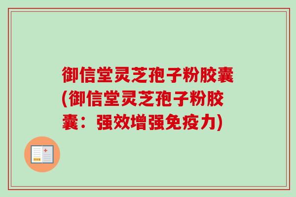 御信堂灵芝孢子粉胶囊(御信堂灵芝孢子粉胶囊：强效增强免疫力)