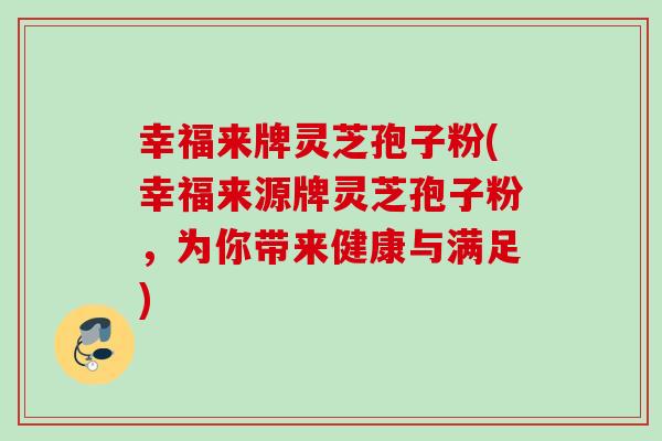 幸福来牌灵芝孢子粉(幸福来源牌灵芝孢子粉，为你带来健康与满足)
