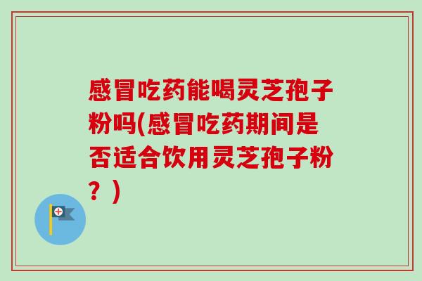 感冒吃药能喝灵芝孢子粉吗(感冒吃药期间是否适合饮用灵芝孢子粉？)