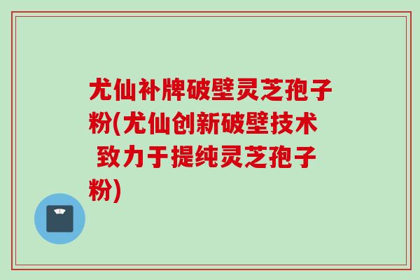 尤仙补牌破壁灵芝孢子粉(尤仙创新破壁技术 致力于提纯灵芝孢子粉) 尤仙补牌破壁灵芝孢子粉(尤仙创新破壁技术 致力于提纯灵芝孢子粉)