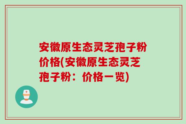 安徽原生态灵芝孢子粉价格(安徽原生态灵芝孢子粉：价格一览)
