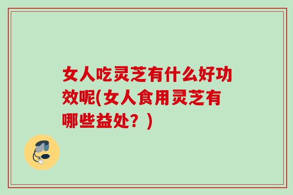 女人吃灵芝有什么好功效呢(女人食用灵芝有哪些益处?) 女人吃灵芝有什么好功效呢(女人食用灵芝有哪些益处?)