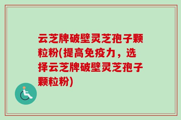 云芝牌破壁灵芝孢子颗粒粉(提高免疫力，选择云芝牌破壁灵芝孢子颗粒粉)