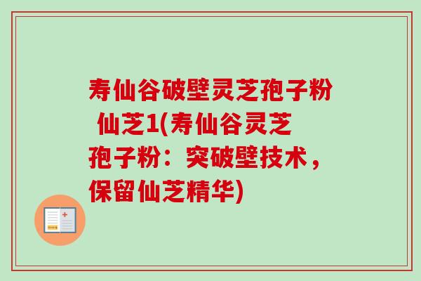 寿仙谷破壁灵芝孢子粉 仙芝1(寿仙谷灵芝孢子粉：突破壁技术，保留仙芝精华)