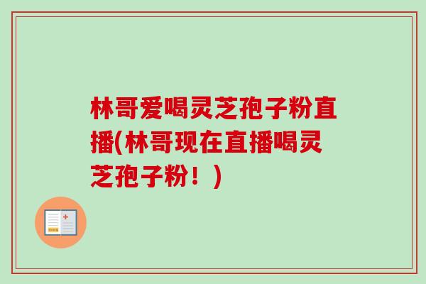 林哥爱喝灵芝孢子粉直播(林哥现在直播喝灵芝孢子粉！)