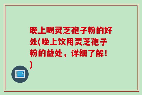 晚上喝灵芝孢子粉的好处(晚上饮用灵芝孢子粉的益处，详细了解！)