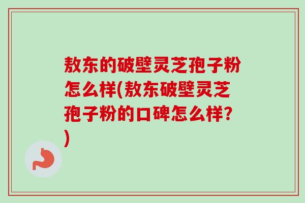 敖东的破壁灵芝孢子粉怎么样(敖东破壁灵芝孢子粉的口碑怎么样?) 敖东的破壁灵芝孢子粉怎么样(敖东破壁灵芝孢子粉的口碑怎么样?)