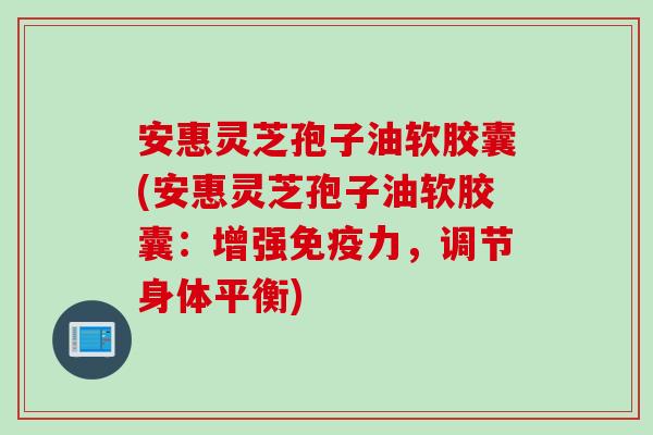 安惠灵芝孢子油软胶囊(安惠灵芝孢子油软胶囊:增强免疫力,调节身体平衡) 安惠灵芝孢子油软胶囊(安惠灵芝孢子油软胶囊:增强免疫力,调节身体平衡)